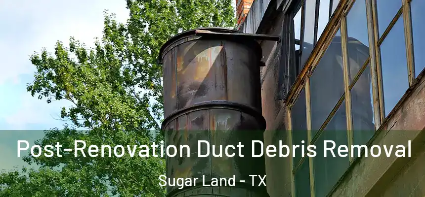Post-Renovation Duct Debris Removal Sugar Land - TX